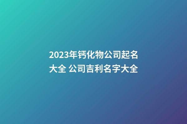 2023年钙化物公司起名大全 公司吉利名字大全-第1张-公司起名-玄机派